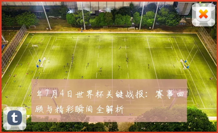 年7月4日世界杯关键战报：赛事回顾与精彩瞬间全解析