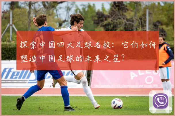 探索中国四大足球名校：它们如何塑造中国足球的未来之星？