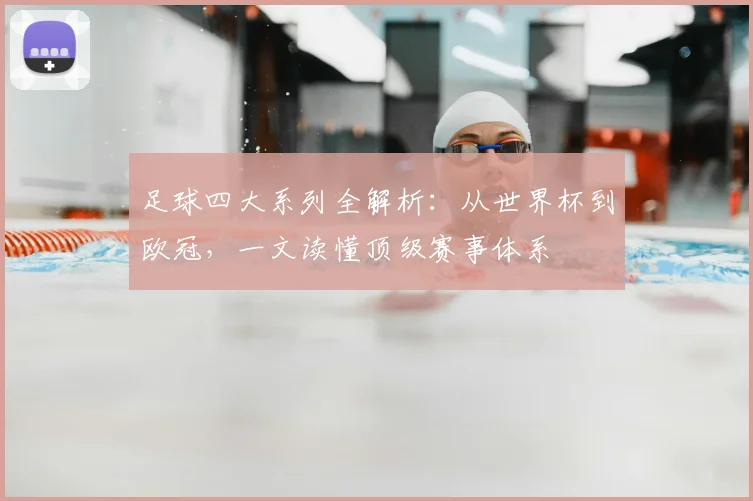 足球四大系列全解析：从世界杯到欧冠，一文读懂顶级赛事体系