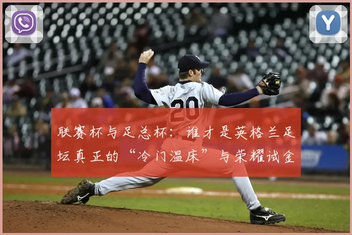 联赛杯与足总杯：谁才是英格兰足坛真正的“冷门温床”与荣耀试金石？