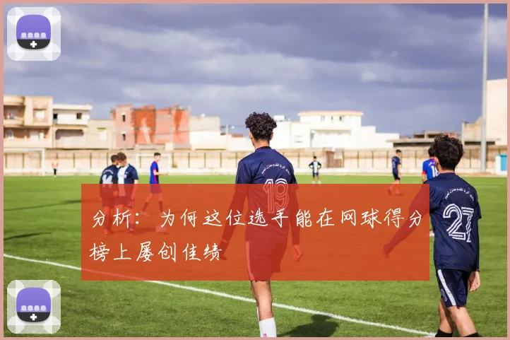 分析：为何这位选手能在网球得分榜上屡创佳绩