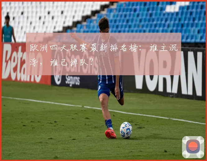 欧洲四大联赛最新排名榜：谁主沉浮，谁已掉队？