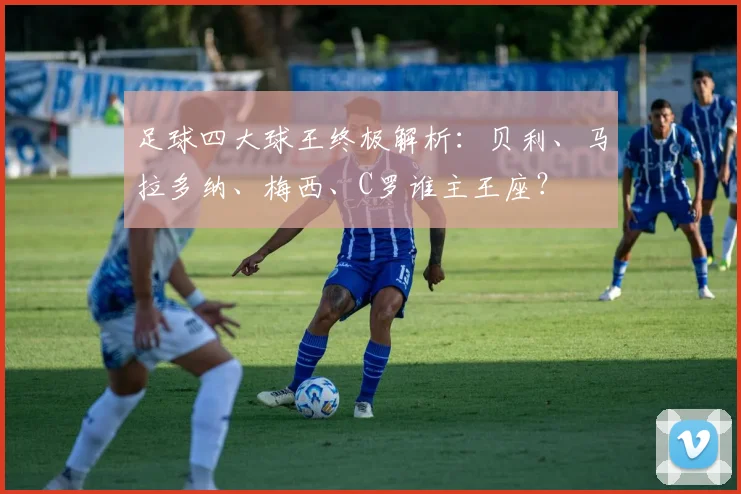 足球四大球王终极解析：贝利、马拉多纳、梅西、C罗谁主王座？