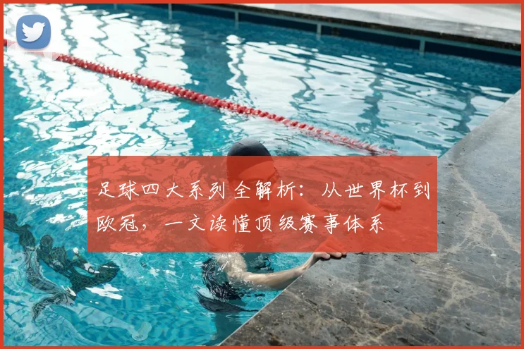 足球四大系列全解析：从世界杯到欧冠，一文读懂顶级赛事体系