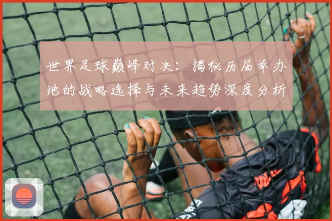 世界足球巅峰对决:揭秘历届举办地的战略选择与未来趋势深度分析