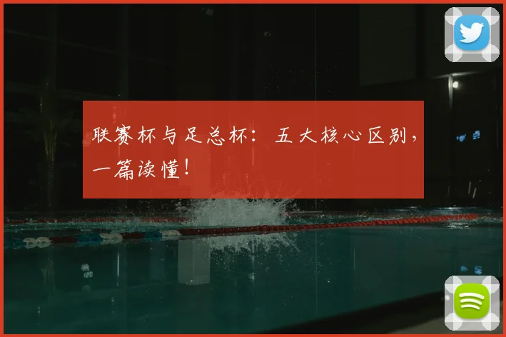联赛杯与足总杯：五大核心区别，一篇读懂！