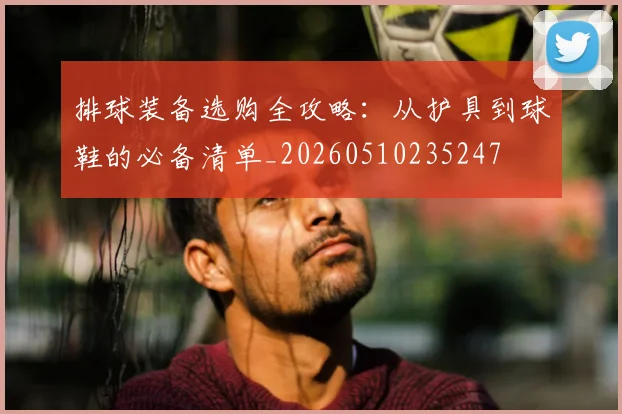 排球装备选购全攻略：从护具到球鞋的必备清单_20260510235247