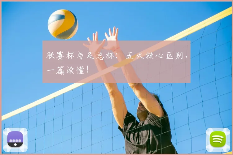 联赛杯与足总杯：五大核心区别，一篇读懂！